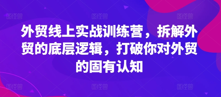 外贸线上实战训练营，拆解外贸的底层逻辑，打破你对外贸的固有认知-大东资源库