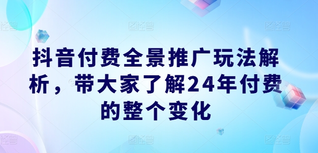 抖音付费全景推广玩法解析，带大家了解24年付费的整个变化-大东资源库