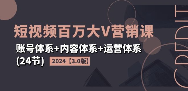 2024短视频百万大V营销课【3.0版】账号体系+内容体系+运营体系(24节)-大东资源库