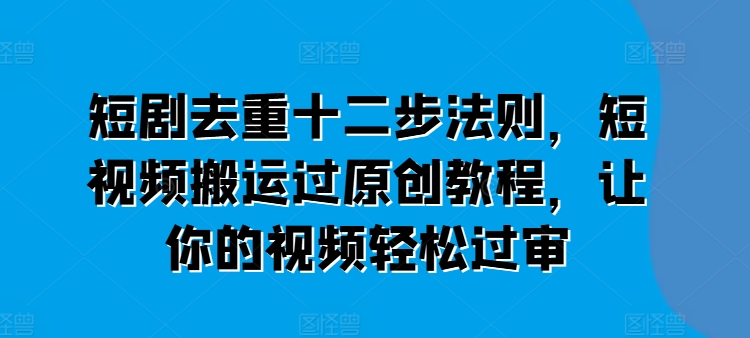 短剧去重十二步法则，短视频搬运过原创教程，让你的视频轻松过审-大东资源库