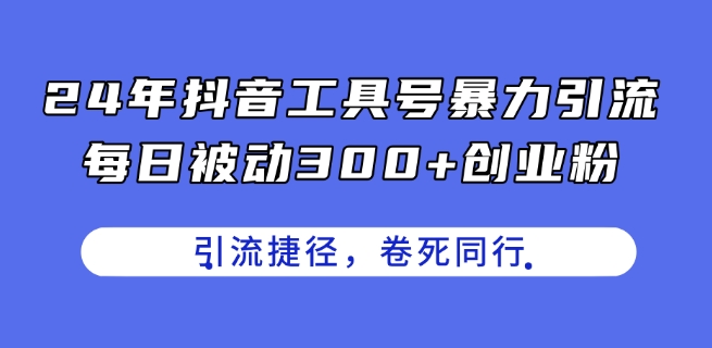 24年抖音工具号暴力引流，每日被动300+创业粉，创业粉捷径，卷死同行【揭秘】-大东资源库