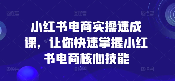 小红书电商实操速成课，让你快速掌握小红书电商核心技能-大东资源库