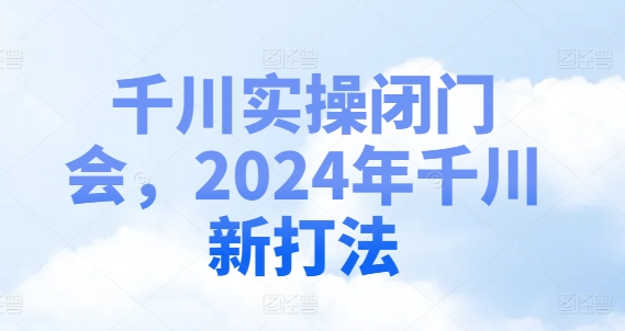 千川实操闭门会，2024年千川新打法-大东资源库