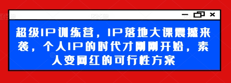 超级IP训练营，IP落地大课震撼来袭，个人IP的时代才刚刚开始，素人变网红的可行性方案-大东资源库