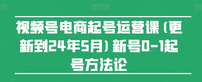 视频号电商起号运营课(更新24年7月)新号0-1起号方法论-大东资源库