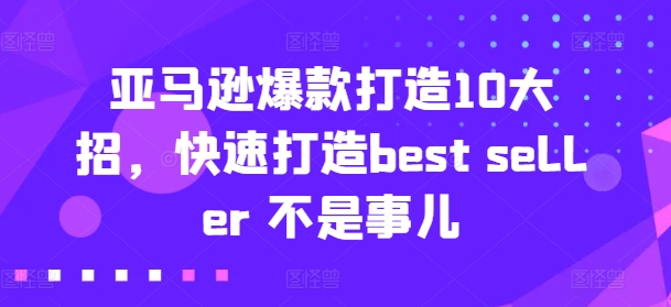 亚马逊爆款打造10大招，快速打造best seller 不是事儿-大东资源库