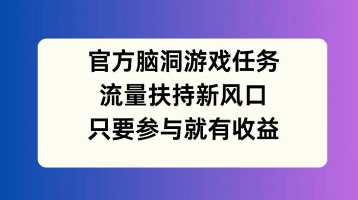 官方脑洞游戏任务，流量扶持新风口，只要参与就有收益【揭秘】-大东资源库