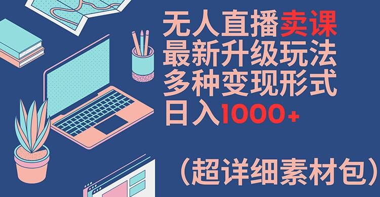 无人直播卖课最新升级玩法，多种变现形式，日入1000+(超详细素材包)【揭秘】-大东资源库