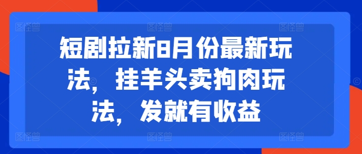 短剧拉新8月份最新玩法，挂羊头卖狗肉玩法，发就有收益-大东资源库