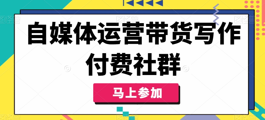 自媒体运营带货写作付费社群，带货是自媒体人必须掌握的能力-大东资源库