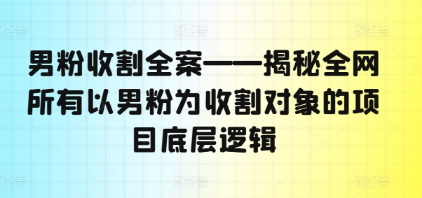男粉收割全案——揭秘全网所有以男粉为收割对象的项目底层逻辑-大东资源库