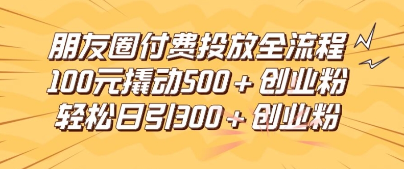 朋友圈高效付费投放全流程，100元撬动500+创业粉，日引流300加精准创业粉【揭秘】-大东资源库