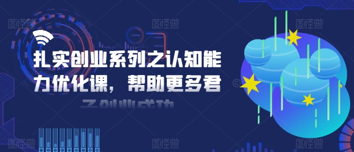 扎实创业系列之认知能力优化课,帮助更多君子创业成功-大东资源库