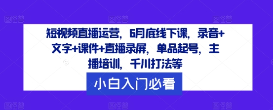 短视频直播运营，6月底线下课，录音+文字+课件+直播录屏，单品起号，主播培训，千川打法等-大东资源库