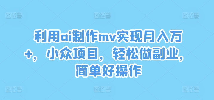 利用ai制作mv实现月入万+，小众项目，轻松做副业，简单好操作【揭秘】-大东资源库