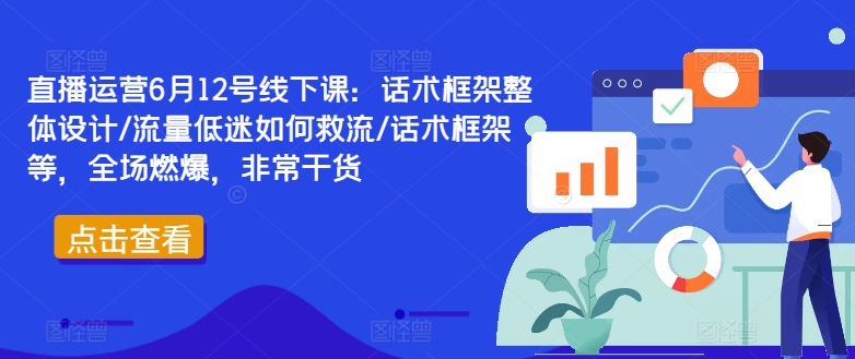 直播运营6月12号线下课:话术框架整体设计/流量低迷如何救流/话术框架等,全场燃爆,非常干货-大东资源库