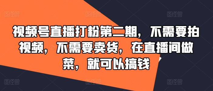 视频号直播打粉第二期，不需要拍视频，不需要卖货，在直播间做菜，就可以搞钱-大东资源库