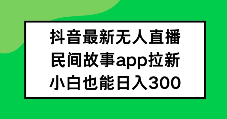 抖音无人直播，民间故事APP拉新，小白也能日入300+【揭秘】-大东资源库