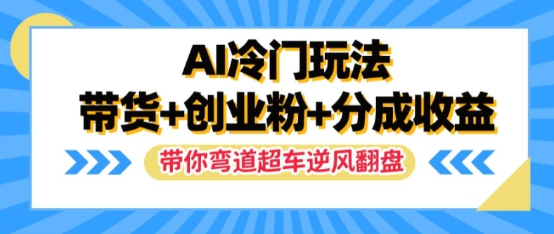 AI冷门玩法，带货+创业粉+分成收益，带你弯道超车，实现逆风翻盘【揭秘】-大东资源库