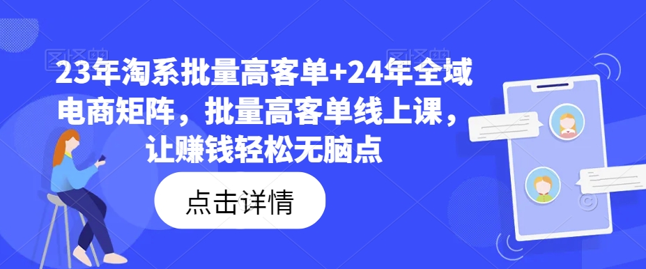 23年淘系批量高客单+24年全域电商矩阵，批量高客单线上课，让赚钱轻松无脑点-大东资源库