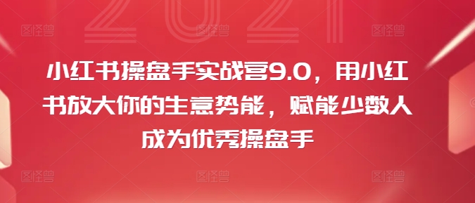 小红书操盘手实战营9.0，用小红书放大你的生意势能，赋能少数人成为优秀操盘手-大东资源库