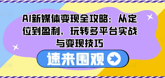 AI新媒体变现全攻略：从定位到盈利，玩转多平台实战与变现技巧-大东资源库