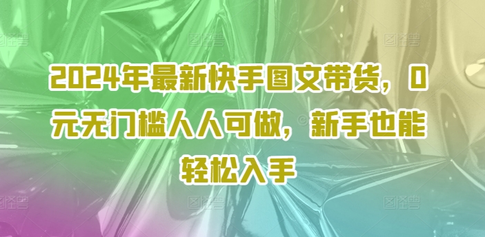 2024年最新快手图文带货，0元无门槛人人可做，新手也能轻松入手-大东资源库