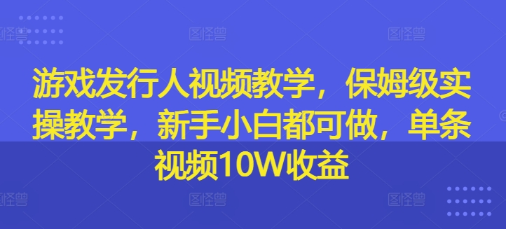 游戏发行人视频教学，保姆级实操教学，新手小白都可做，单条视频10W收益-大东资源库
