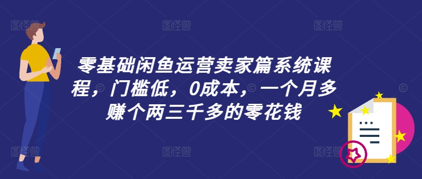 零基础闲鱼运营卖家篇系统课程，门槛低，0成本，一个月多赚个两三千多的零花钱-大东资源库
