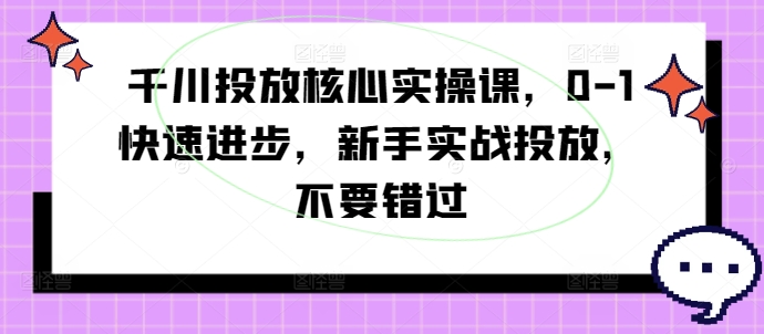 千川投放核心实操课，0-1快速进步，新手实战投放，不要错过-大东资源库