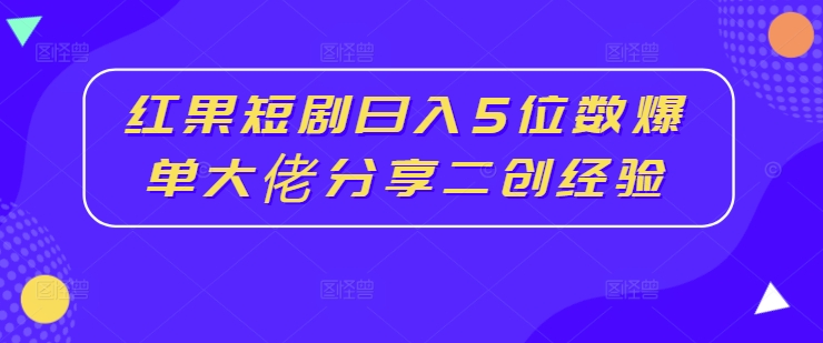 红果短剧日入5位数爆单大佬分享二创经验-大东资源库