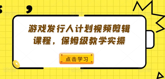 游戏发行人计划视频剪辑课程，保姆级教学实操-大东资源库