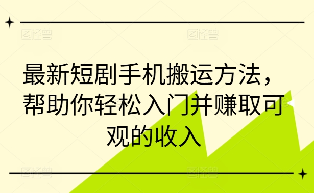 最新短剧手机搬运方法，帮助你轻松入门并赚取可观的收入-大东资源库