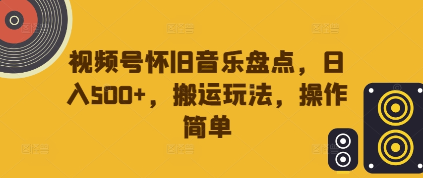 视频号怀旧音乐盘点，日入500+，搬运玩法，操作简单【揭秘】-大东资源库
