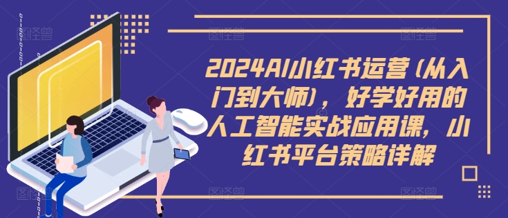 2024AI小红书运营(从入门到大师)，好学好用的人工智能实战应用课，小红书平台策略详解-大东资源库