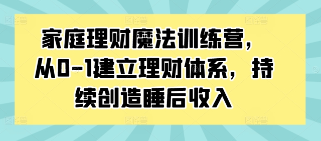 家庭理财魔法训练营，从0-1建立理财体系，持续创造睡后收入-大东资源库