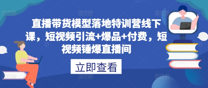直播带货模型落地特训营线下课，​短视频引流+爆品+付费，短视频锤爆直播间-大东资源库