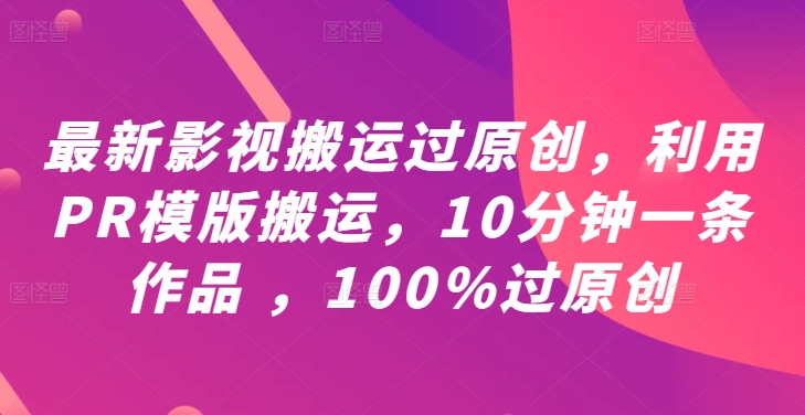 最新影视搬运过原创，利用PR模版搬运，10分钟一条作品 ，100%过原创【教程+PR模板】-大东资源库