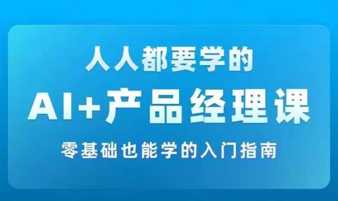 AI +产品经理实战项目必修课，从零到一教你学ai，零基础也能学的入门指南-大东资源库