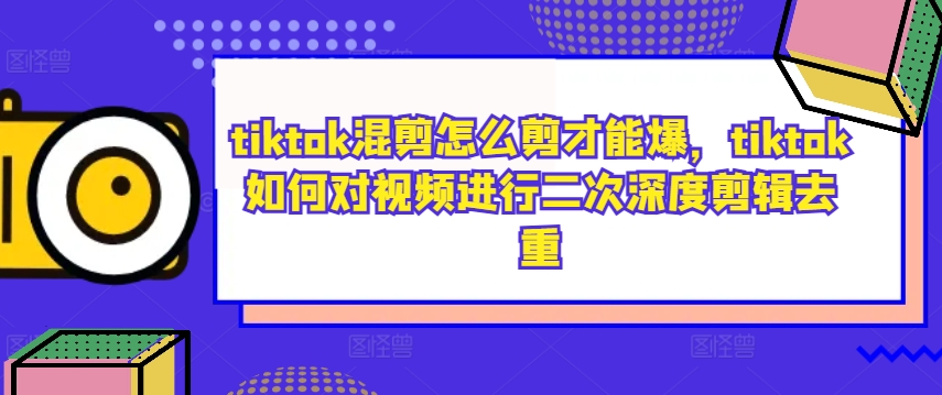 tiktok混剪怎么剪才能爆，tiktok如何对视频进行二次深度剪辑去重-大东资源库