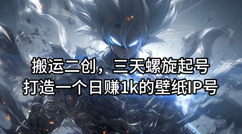 搬运二创，三天螺旋起号，打造一个日赚1k的壁纸IP号【揭秘】-大东资源库
