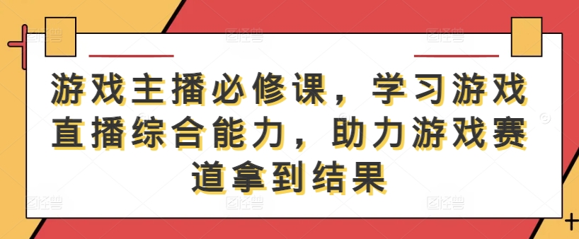 游戏主播必修课，学习游戏直播综合能力，助力游戏赛道拿到结果-大东资源库