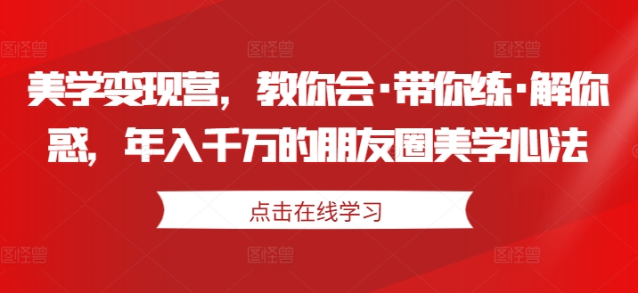 美学变现营，教你会·带你练·解你惑，年入千万的朋友圈美学心法-大东资源库
