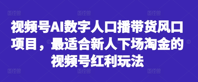 视频号AI数字人口播带货风口项目,最适合新人下场淘金的视频号红利玩法-大东资源库
