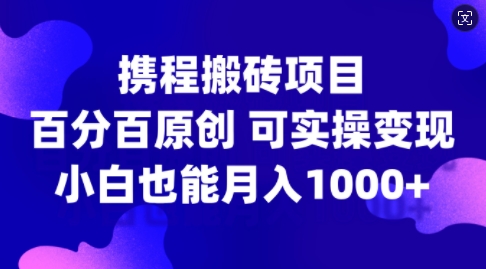 携程搬砖项目，百分百原创，可实操变现，新手小白月入1k+【揭秘】-大东资源库