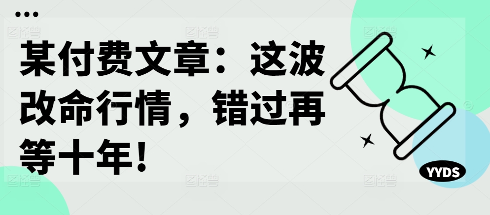 某付费文章：这波改命行情，错过再等十年!-大东资源库