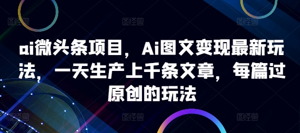 ai微头条项目，Ai图文变现最新玩法，一天生产上千条文章，每篇过原创的玩法-大东资源库