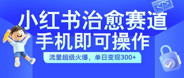 小红书治愈视频赛道，手机即可操作，流量超级火爆，单日变现300+【揭秘】-大东资源库