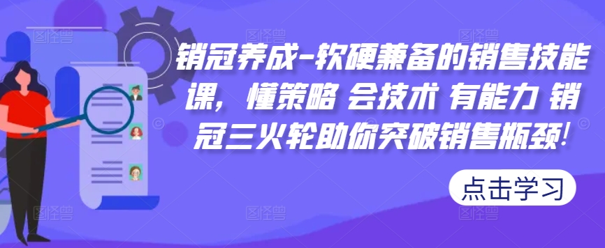 销冠养成-软硬兼备的销售技能课,懂策略 会技术 有能力 销冠三火轮助你突破销售瓶颈!-大东资源库