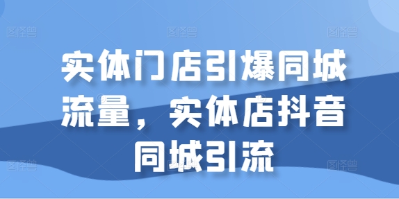 实体门店引爆同城流量，实体店抖音同城引流-大东资源库